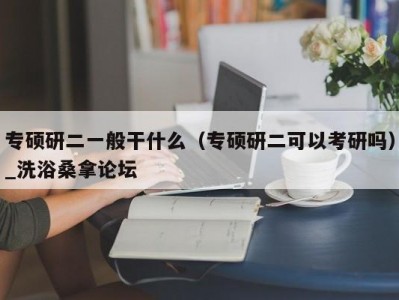 哈尔滨专硕研二一般干什么（专硕研二可以考研吗）_洗浴桑拿论坛