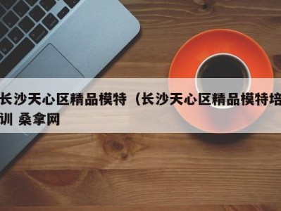 哈尔滨长沙天心区精品模特（长沙天心区精品模特培训 桑拿网