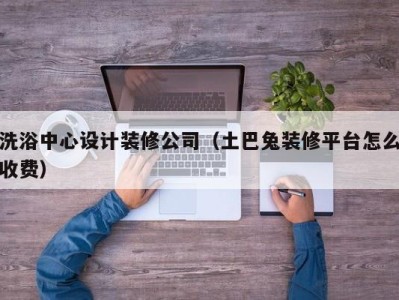 哈尔滨洗浴中心设计装修公司（土巴兔装修平台怎么收费）