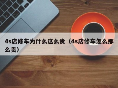 哈尔滨4s店修车为什么这么贵（4s店修车怎么那么贵）