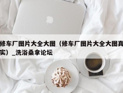 哈尔滨修车厂图片大全大图（修车厂图片大全大图真实）_洗浴桑拿论坛