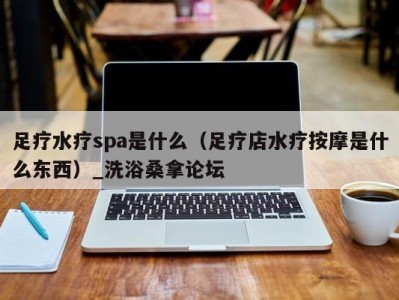 哈尔滨足疗水疗spa是什么（足疗店水疗按摩是什么东西）_洗浴桑拿论坛