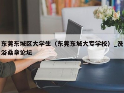 哈尔滨东莞东城区大学生（东莞东城大专学校）_洗浴桑拿论坛