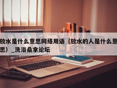 哈尔滨放水是什么意思网络用语（放水的人是什么意思）_洗浴桑拿论坛