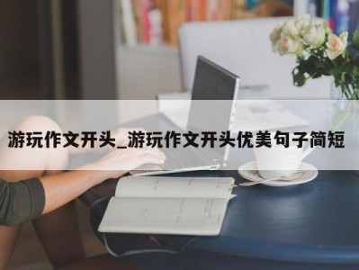 哈尔滨游玩作文开头_游玩作文开头优美句子简短 