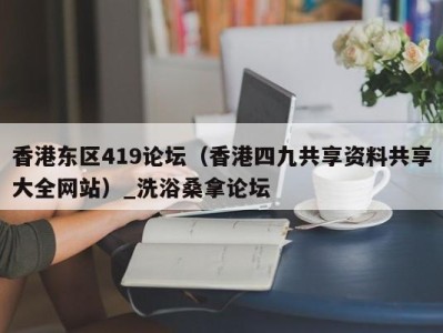 哈尔滨香港东区419论坛（香港四九共享资料共享大全网站）_洗浴桑拿论坛