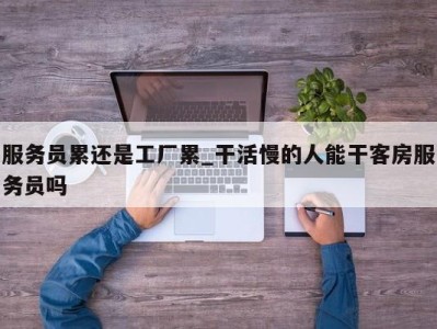 哈尔滨服务员累还是工厂累_干活慢的人能干客房服务员吗 