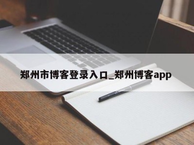 哈尔滨郑州市博客登录入口_郑州博客app 