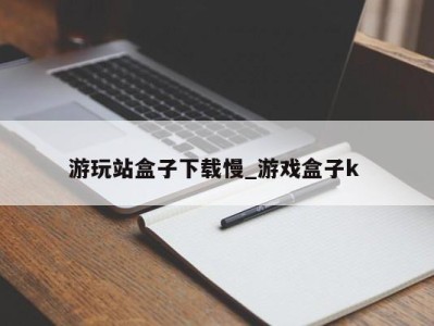 哈尔滨游玩站盒子下载慢_游戏盒子k 