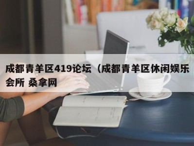 哈尔滨成都青羊区419论坛（成都青羊区休闲娱乐会所 桑拿网