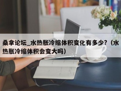 哈尔滨桑拿论坛_水热胀冷缩体积变化有多少?（水热胀冷缩体积会变大吗）