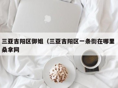 哈尔滨三亚吉阳区御姐（三亚吉阳区一条街在哪里 桑拿网