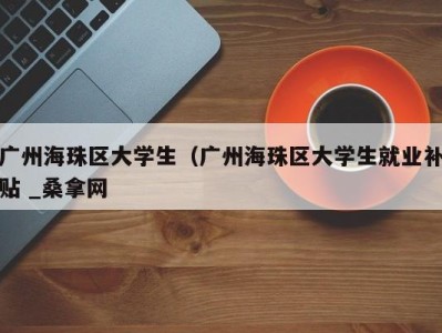 哈尔滨广州海珠区大学生（广州海珠区大学生就业补贴 _桑拿网