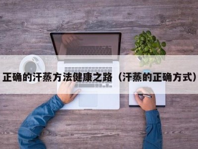 哈尔滨正确的汗蒸方法健康之路（汗蒸的正确方式）