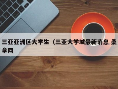 哈尔滨三亚亚洲区大学生（三亚大学城最新消息 桑拿网