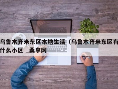 哈尔滨乌鲁木齐米东区本地生活（乌鲁木齐米东区有什么小区 _桑拿网