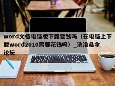 哈尔滨word文档电脑版下载要钱吗（在电脑上下载word2010需要花钱吗）_洗浴桑拿论坛