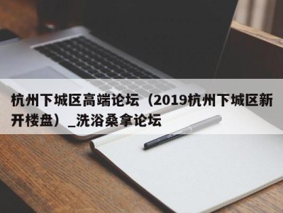 哈尔滨杭州下城区高端论坛（2019杭州下城区新开楼盘）_洗浴桑拿论坛