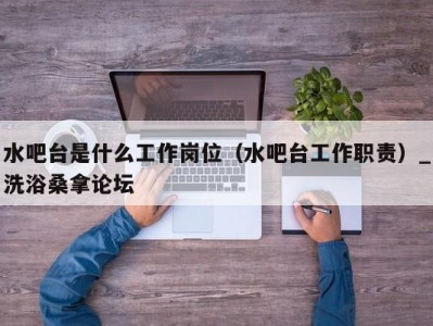 哈尔滨水吧台是什么工作岗位（水吧台工作职责）_洗浴桑拿论坛