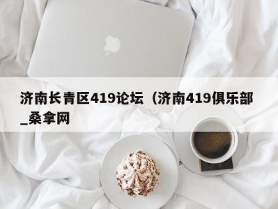 哈尔滨济南长青区419论坛（济南419俱乐部 _桑拿网