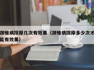 哈尔滨颈椎病按摩几次有效果（颈椎病按摩多少次才能有效果）