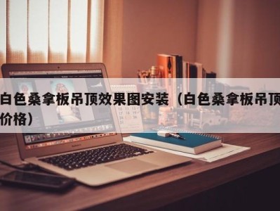 哈尔滨白色桑拿板吊顶效果图安装（白色桑拿板吊顶价格）