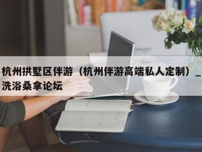 哈尔滨杭州拱墅区伴游（杭州伴游高端私人定制）_洗浴桑拿论坛