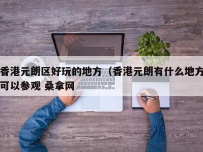 哈尔滨香港元朗区好玩的地方（香港元朗有什么地方可以参观 桑拿网