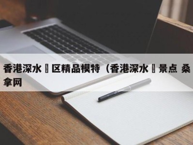 哈尔滨香港深水埗区精品模特（香港深水埗景点 桑拿网