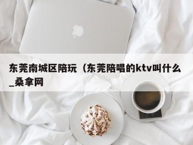 哈尔滨东莞南城区陪玩（东莞陪唱的ktv叫什么 _桑拿网