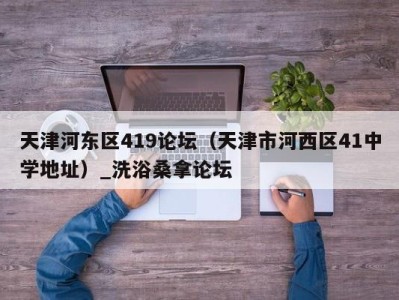 哈尔滨天津河东区419论坛（天津市河西区41中学地址）_洗浴桑拿论坛