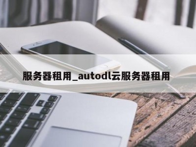 哈尔滨服务器租用_autodl云服务器租用 