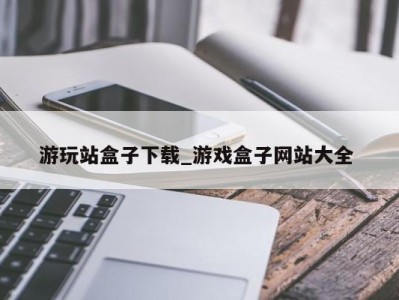 哈尔滨游玩站盒子下载_游戏盒子网站大全 