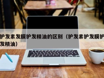 哈尔滨护发素发膜护发精油的区别（护发素护发膜护发精油）