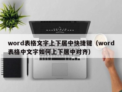 哈尔滨word表格文字上下居中快捷键（word表格中文字如何上下居中对齐）