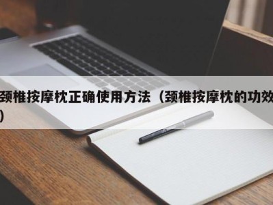 哈尔滨颈椎按摩枕正确使用方法（颈椎按摩枕的功效）