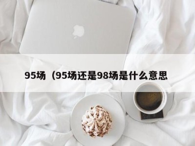 哈尔滨95场（95场还是98场是什么意思 