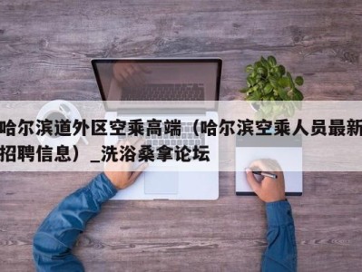 哈尔滨道外区空乘高端（哈尔滨空乘人员最新招聘信息）_洗浴桑拿论坛