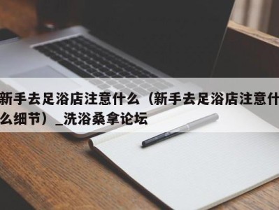 哈尔滨新手去足浴店注意什么（新手去足浴店注意什么细节）_洗浴桑拿论坛