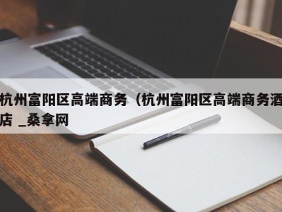 哈尔滨杭州富阳区高端商务（杭州富阳区高端商务酒店 _桑拿网