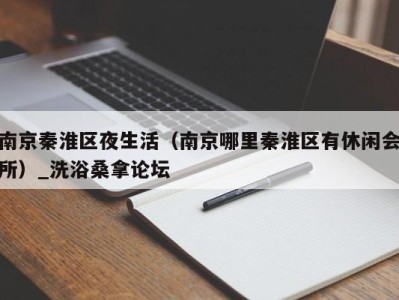 哈尔滨南京秦淮区夜生活（南京哪里秦淮区有休闲会所）_洗浴桑拿论坛