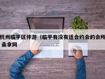 哈尔滨杭州临平区伴游（临平有没有适合约会的会所 桑拿网