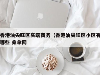 哈尔滨香港油尖旺区高端商务（香港油尖旺区小区有哪些 桑拿网