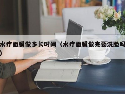 哈尔滨水疗面膜做多长时间（水疗面膜做完要洗脸吗）