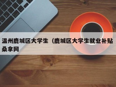 哈尔滨温州鹿城区大学生（鹿城区大学生就业补贴 桑拿网