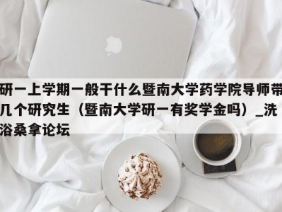 哈尔滨研一上学期一般干什么暨南大学药学院导师带几个研究生（暨南大学研一有奖学金吗）_洗浴桑拿论坛