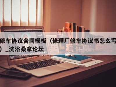 哈尔滨修车协议合同模板（修理厂修车协议书怎么写）_洗浴桑拿论坛