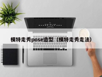 哈尔滨模特走秀pose造型（模特走秀走法）