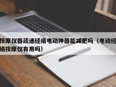 哈尔滨按摩仪器疏通经络电动神器能减肥吗（电动经络按摩仪有用吗）