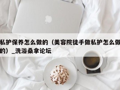 哈尔滨私护保养怎么做的（美容院徒手做私护怎么做的）_洗浴桑拿论坛